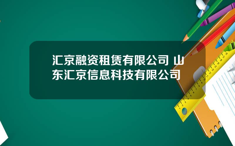 汇京融资租赁有限公司 山东汇京信息科技有限公司